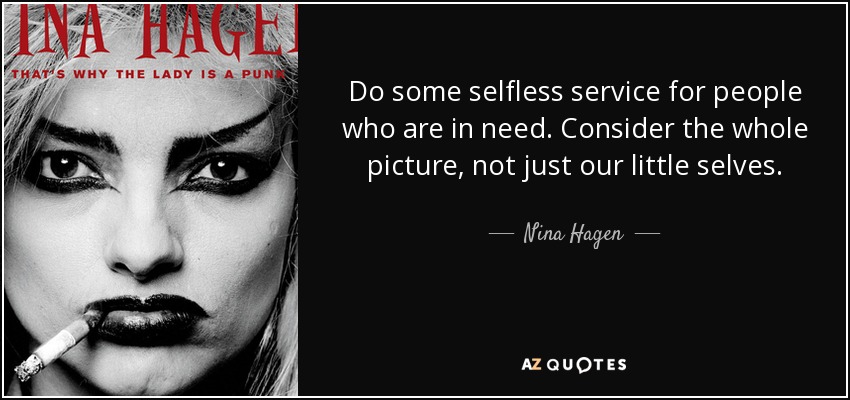 Do some selfless service for people who are in need. Consider the whole picture, not just our little selves. - Nina Hagen