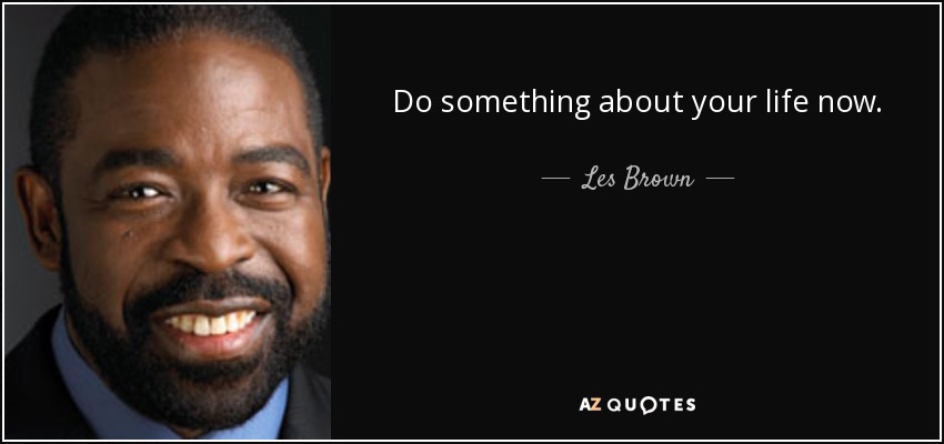 Do something about your life now. - Les Brown