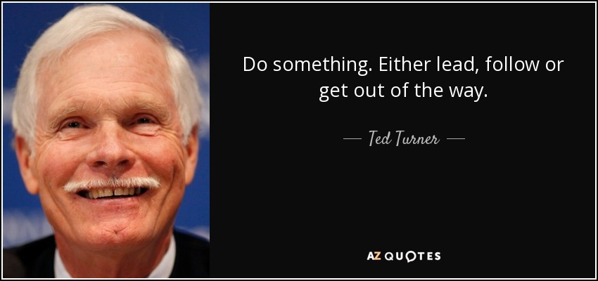 Do something. Either lead, follow or get out of the way. - Ted Turner
