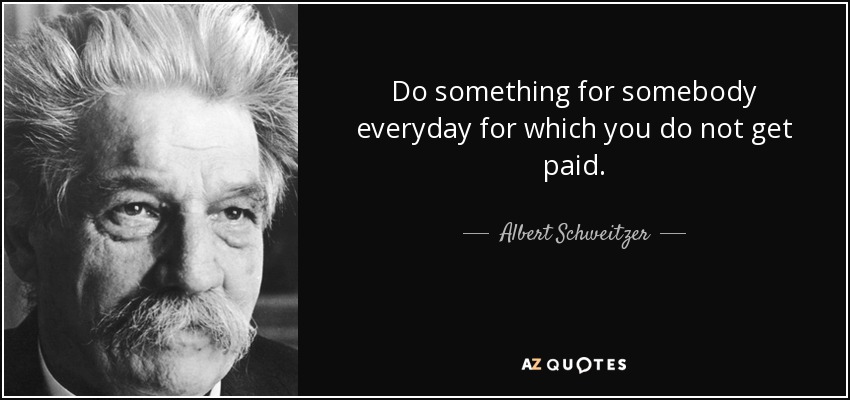 Do something for somebody everyday for which you do not get paid. - Albert Schweitzer