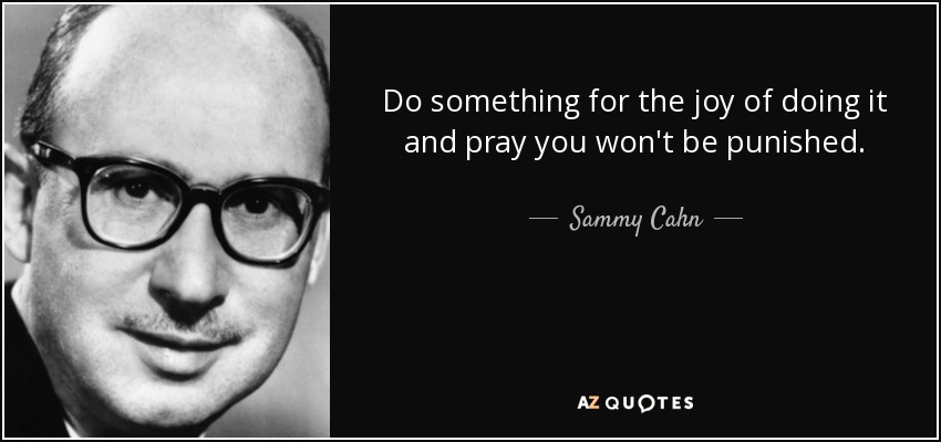 Do something for the joy of doing it and pray you won't be punished. - Sammy Cahn