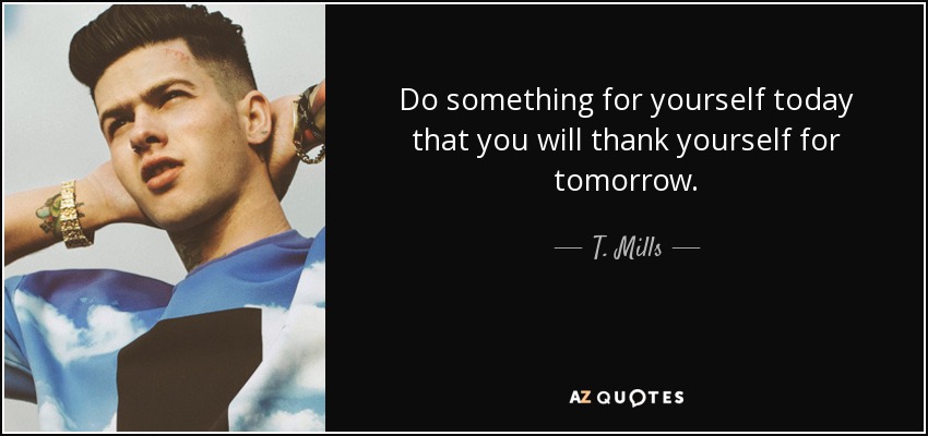 Do something for yourself today that you will thank yourself for tomorrow. - T. Mills