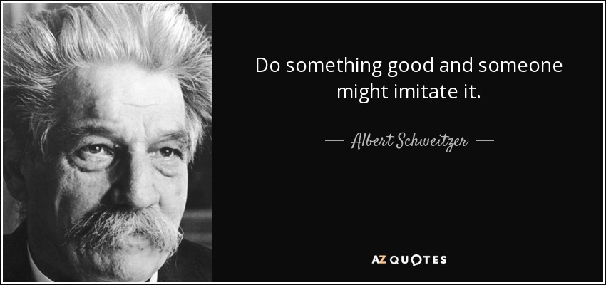 Do something good and someone might imitate it. - Albert Schweitzer