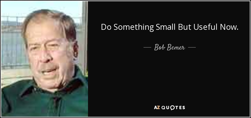 Do Something Small But Useful Now. - Bob Bemer