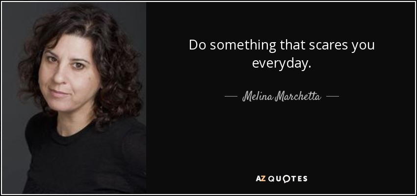Do something that scares you everyday. - Melina Marchetta
