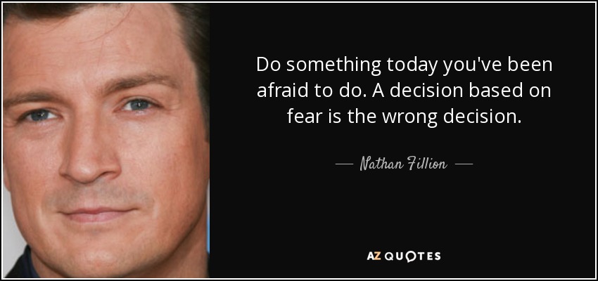 Do something today you've been afraid to do. A decision based on fear is the wrong decision. - Nathan Fillion
