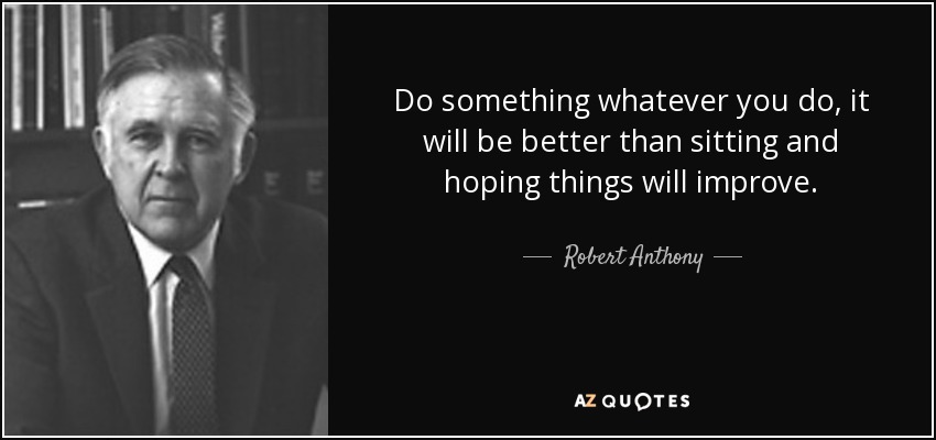 Do something whatever you do, it will be better than sitting and hoping things will improve. - Robert Anthony