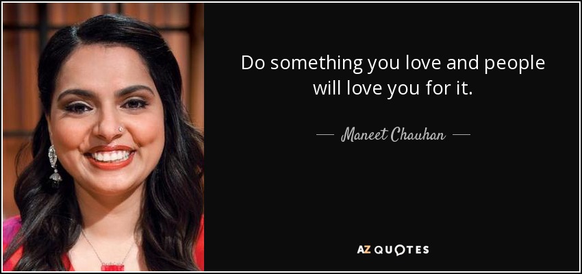 Do something you love and people will love you for it. - Maneet Chauhan