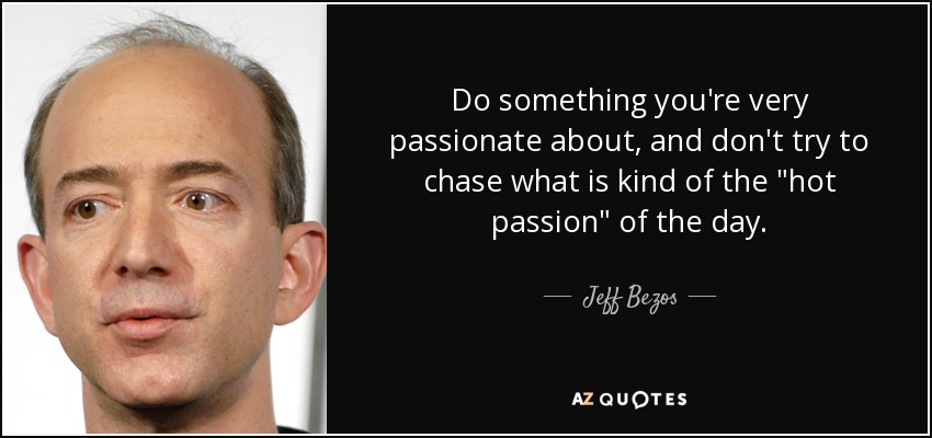 Do something you're very passionate about, and don't try to chase what is kind of the 