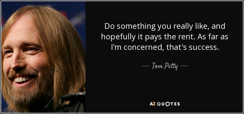 Do something you really like, and hopefully it pays the rent. As far as I'm concerned, that's success. - Tom Petty