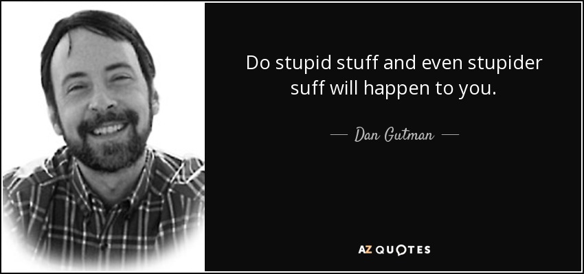 Do stupid stuff and even stupider suff will happen to you. - Dan Gutman