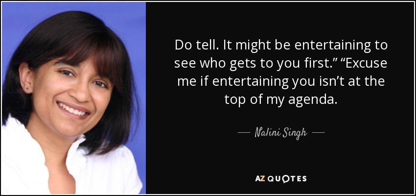 Do tell. It might be entertaining to see who gets to you first.” “Excuse me if entertaining you isn’t at the top of my agenda. - Nalini Singh