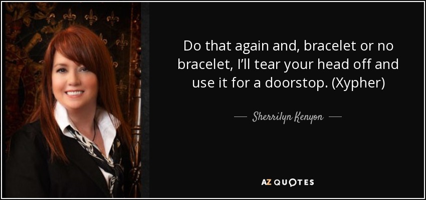 Do that again and, bracelet or no bracelet, I’ll tear your head off and use it for a doorstop. (Xypher) - Sherrilyn Kenyon