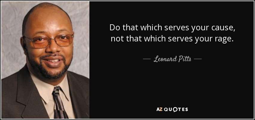 Do that which serves your cause, not that which serves your rage. - Leonard Pitts