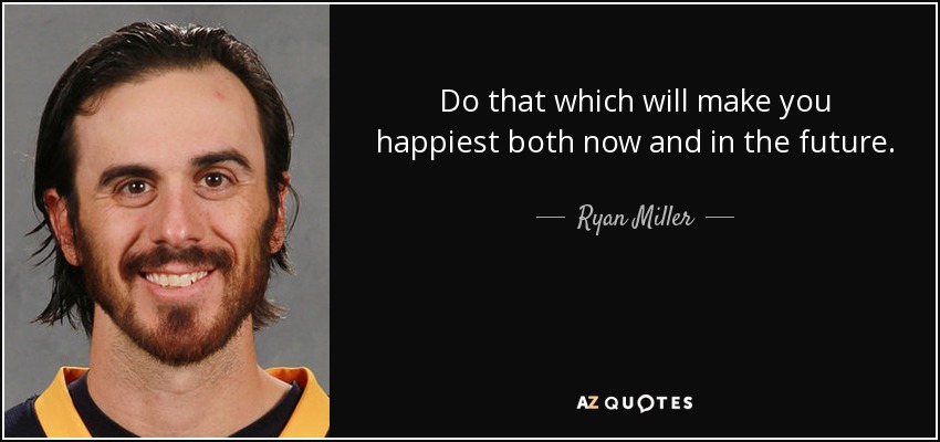 Do that which will make you happiest both now and in the future. - Ryan Miller