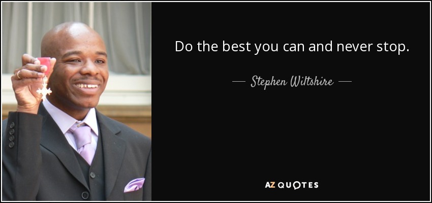 Do the best you can and never stop. - Stephen Wiltshire