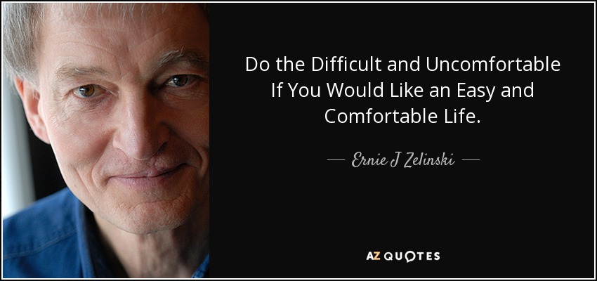 Do the Difficult and Uncomfortable If You Would Like an Easy and Comfortable Life. - Ernie J Zelinski
