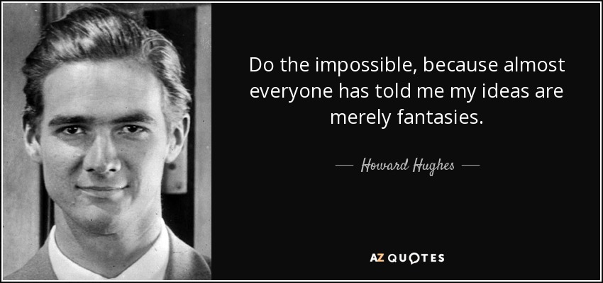 Do the impossible, because almost everyone has told me my ideas are merely fantasies. - Howard Hughes