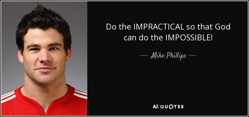 Do the IMPRACTICAL so that God can do the IMPOSSIBLE! - Mike Phillips