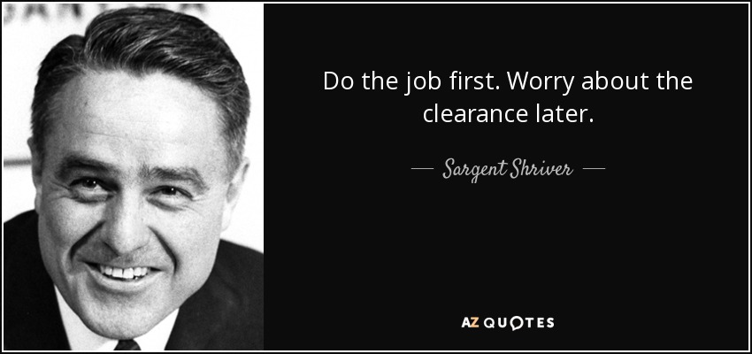 Do the job first. Worry about the clearance later. - Sargent Shriver