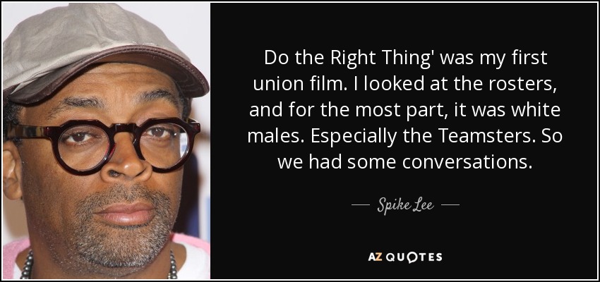 Do the Right Thing' was my first union film. I looked at the rosters, and for the most part, it was white males. Especially the Teamsters. So we had some conversations. - Spike Lee