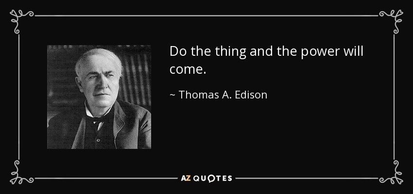 Do the thing and the power will come. - Thomas A. Edison