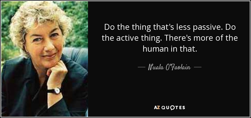 Do the thing that's less passive. Do the active thing. There's more of the human in that. - Nuala O'Faolain