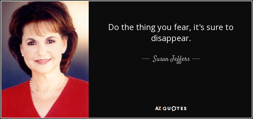 Do the thing you fear, it's sure to disappear. - Susan Jeffers