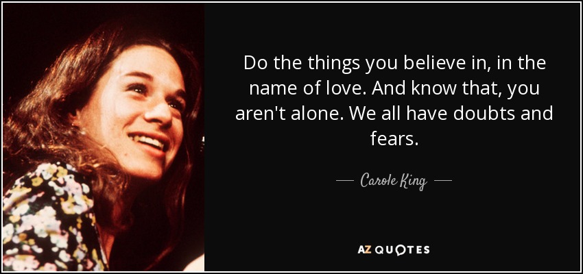 Do the things you believe in, in the name of love. And know that, you aren't alone. We all have doubts and fears. - Carole King