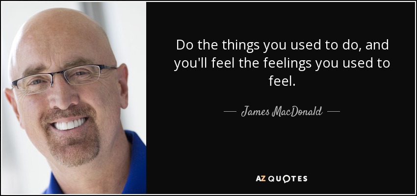 Do the things you used to do, and you'll feel the feelings you used to feel. - James MacDonald