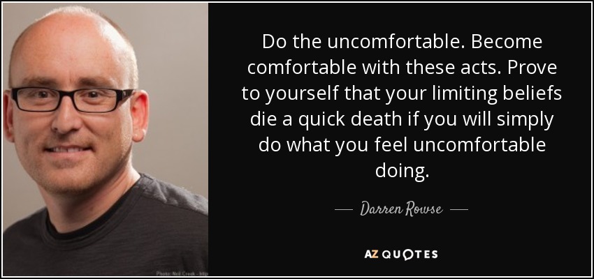 Do the uncomfortable. Become comfortable with these acts. Prove to yourself that your limiting beliefs die a quick death if you will simply do what you feel uncomfortable doing. - Darren Rowse