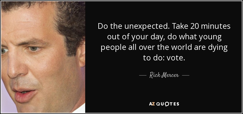 Do the unexpected. Take 20 minutes out of your day, do what young people all over the world are dying to do: vote. - Rick Mercer