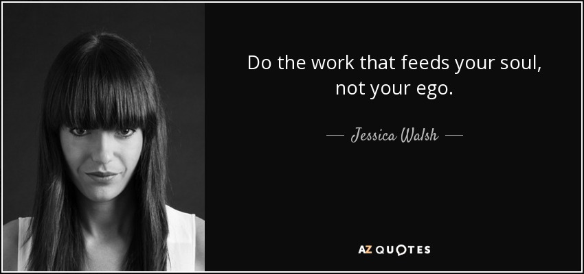 Do the work that feeds your soul, not your ego. - Jessica Walsh