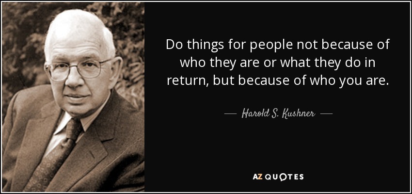 Do things for people not because of who they are or what they do in return, but because of who you are. - Harold S. Kushner