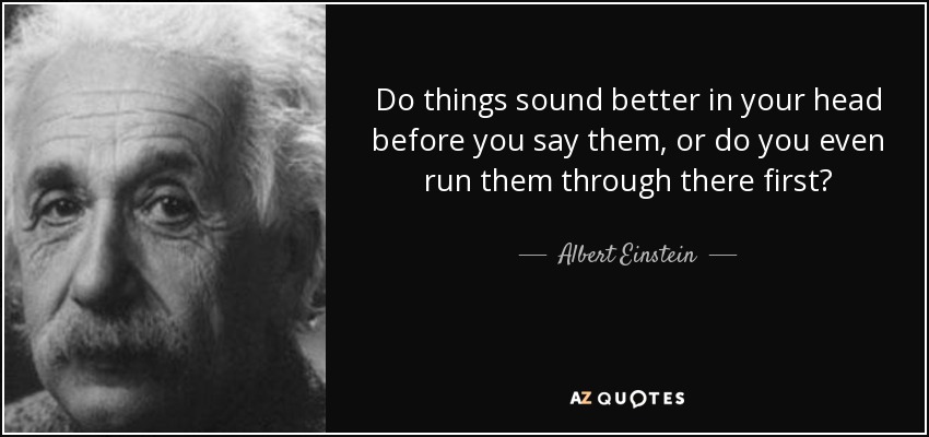 Do things sound better in your head before you say them, or do you even run them through there first? - Albert Einstein