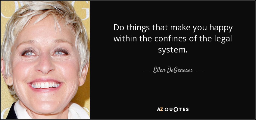 Do things that make you happy within the confines of the legal system. - Ellen DeGeneres