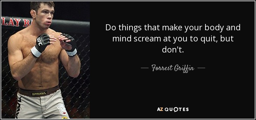 Do things that make your body and mind scream at you to quit, but don't. - Forrest Griffin