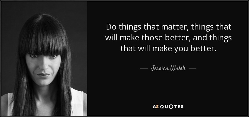 Do things that matter, things that will make those better, and things that will make you better. - Jessica Walsh