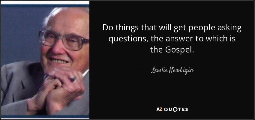 Do things that will get people asking questions, the answer to which is the Gospel. - Lesslie Newbigin