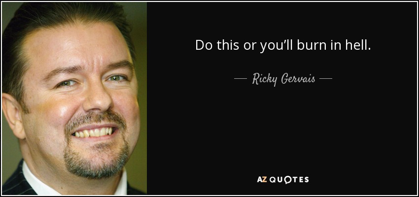 Do this or you’ll burn in hell. - Ricky Gervais