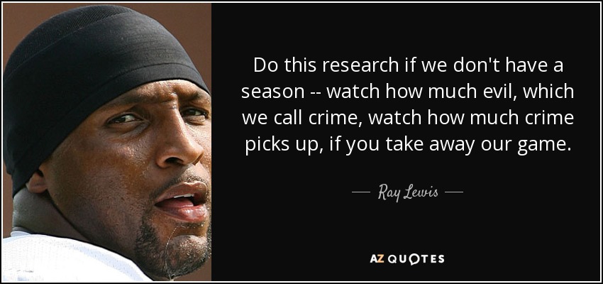 Do this research if we don't have a season -- watch how much evil, which we call crime, watch how much crime picks up, if you take away our game. - Ray Lewis