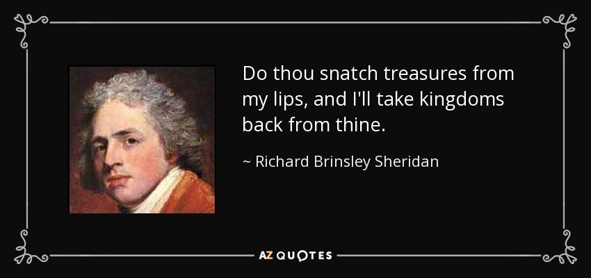 Do thou snatch treasures from my lips, and I'll take kingdoms back from thine. - Richard Brinsley Sheridan