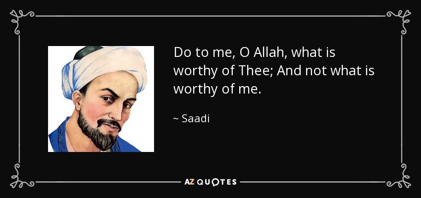 Do to me, O Allah, what is worthy of Thee; And not what is worthy of me. - Saadi