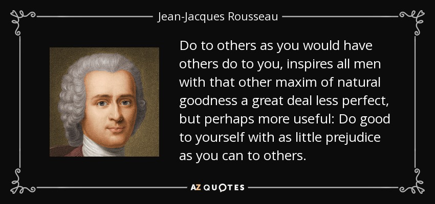 Do to others as you would have others do to you, inspires all men with that other maxim of natural goodness a great deal less perfect, but perhaps more useful: Do good to yourself with as little prejudice as you can to others. - Jean-Jacques Rousseau