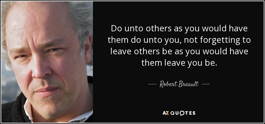 Do unto others as you would have them do unto you, not forgetting to leave others be as you would have them leave you be. - Robert Breault