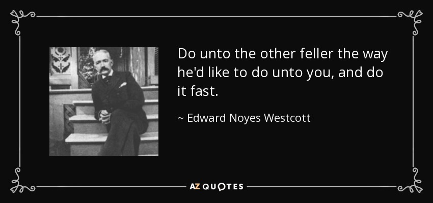 Do unto the other feller the way he'd like to do unto you, and do it fast. - Edward Noyes Westcott