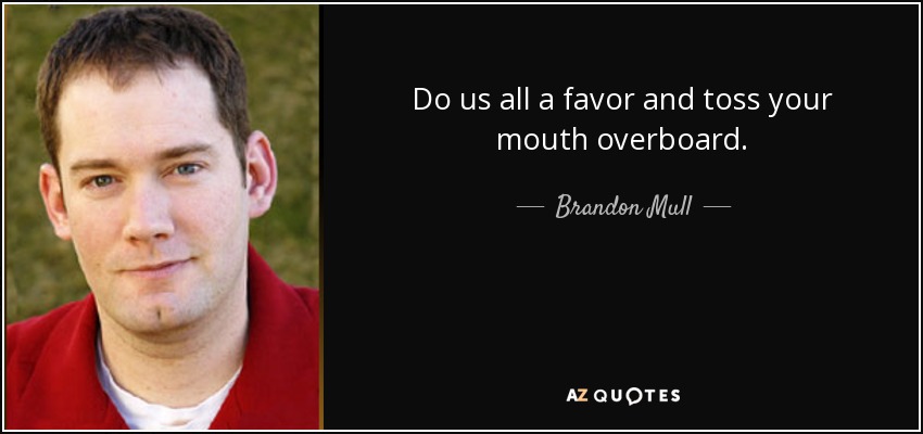 Do us all a favor and toss your mouth overboard. - Brandon Mull