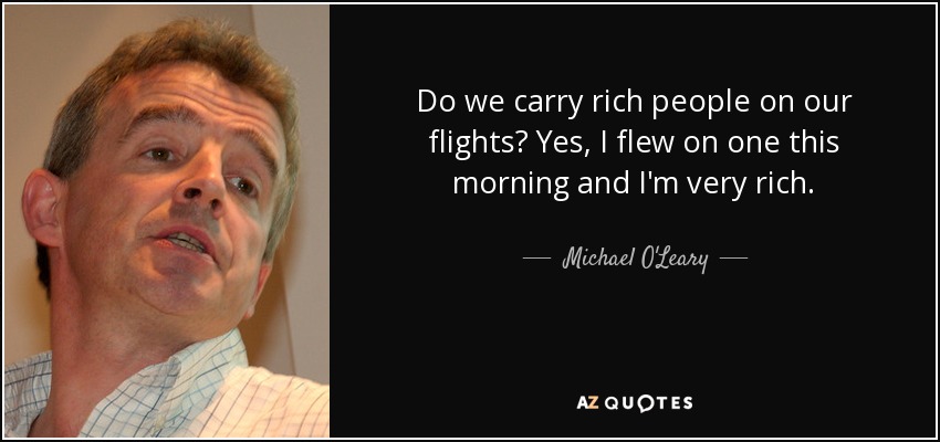 Do we carry rich people on our flights? Yes, I flew on one this morning and I'm very rich. - Michael O'Leary