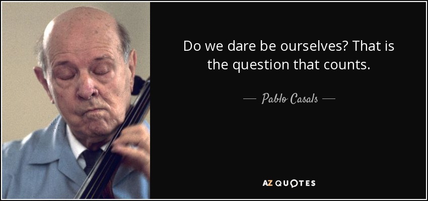 Do we dare be ourselves? That is the question that counts. - Pablo Casals