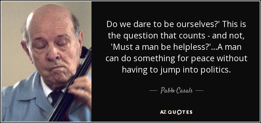 Do we dare to be ourselves?' This is the question that counts - and not, 'Must a man be helpless?' ...A man can do something for peace without having to jump into politics. - Pablo Casals